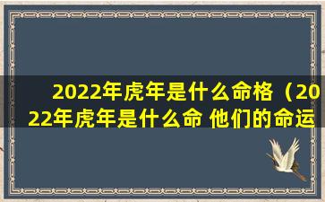 2022年虎年是什么命格（2022年虎年是什么命 他们的命运如何）